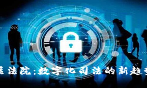 区块链基层法院：数字化司法的新趋势及其影响